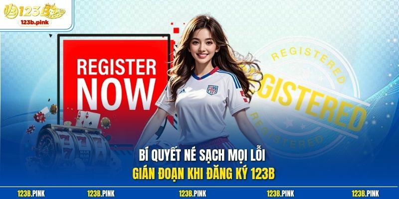 Bí quyết né sạch mọi lỗi gián đoạn khi đăng ký 123b